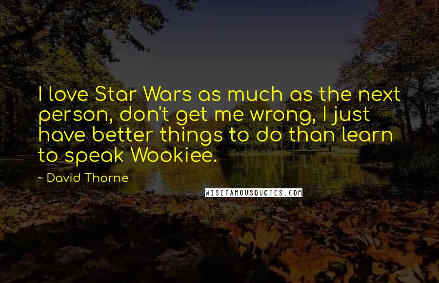 David Thorne Quotes: I love Star Wars as much as the next person, don't get me wrong, I just have better things to do than learn to speak Wookiee.