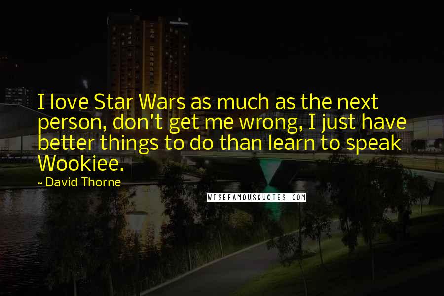 David Thorne Quotes: I love Star Wars as much as the next person, don't get me wrong, I just have better things to do than learn to speak Wookiee.