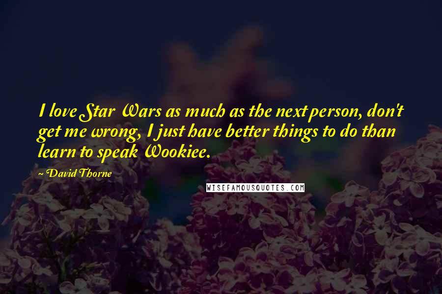 David Thorne Quotes: I love Star Wars as much as the next person, don't get me wrong, I just have better things to do than learn to speak Wookiee.