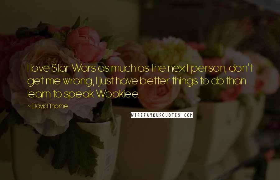 David Thorne Quotes: I love Star Wars as much as the next person, don't get me wrong, I just have better things to do than learn to speak Wookiee.