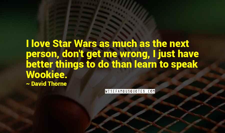 David Thorne Quotes: I love Star Wars as much as the next person, don't get me wrong, I just have better things to do than learn to speak Wookiee.