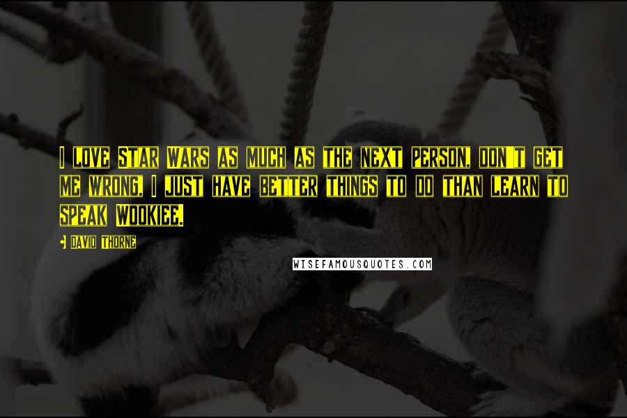 David Thorne Quotes: I love Star Wars as much as the next person, don't get me wrong, I just have better things to do than learn to speak Wookiee.