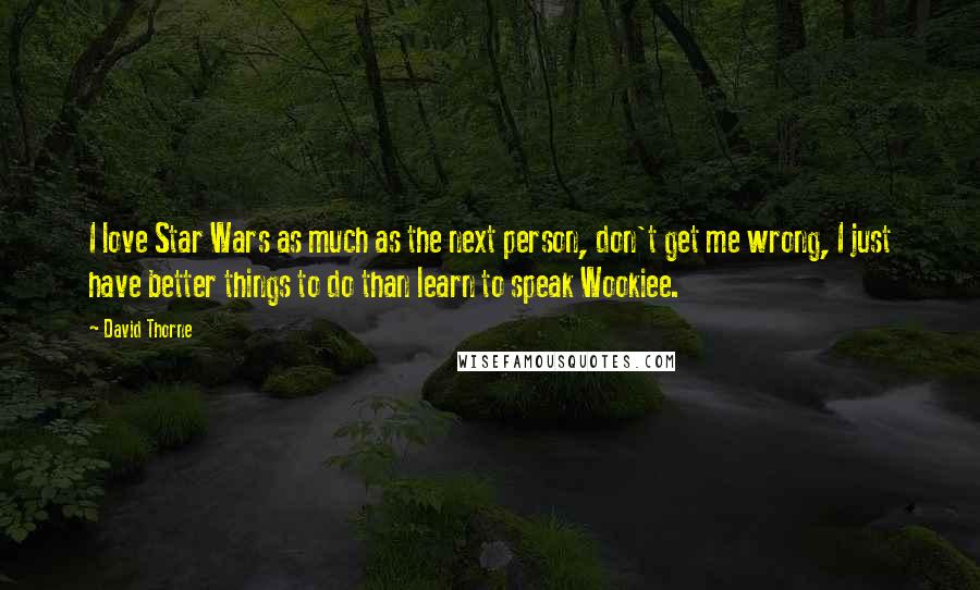 David Thorne Quotes: I love Star Wars as much as the next person, don't get me wrong, I just have better things to do than learn to speak Wookiee.