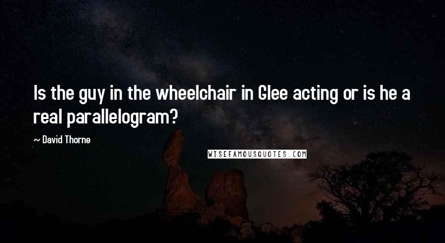 David Thorne Quotes: Is the guy in the wheelchair in Glee acting or is he a real parallelogram?