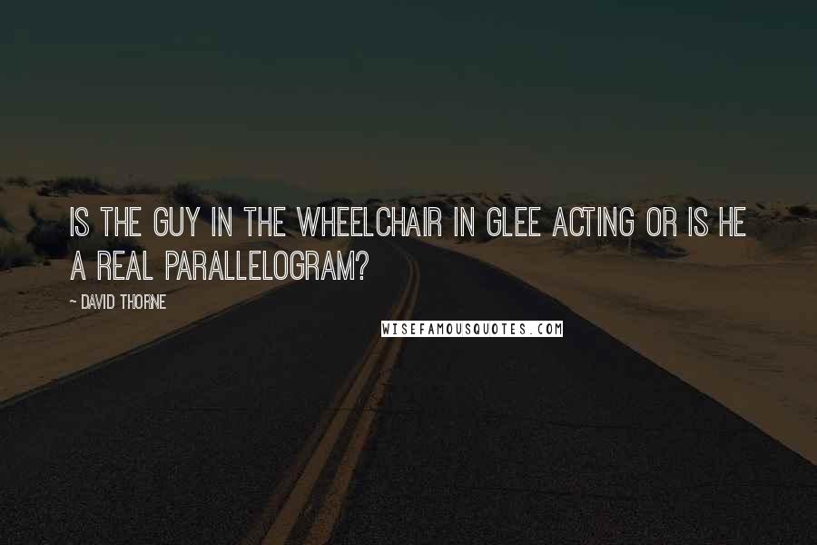 David Thorne Quotes: Is the guy in the wheelchair in Glee acting or is he a real parallelogram?