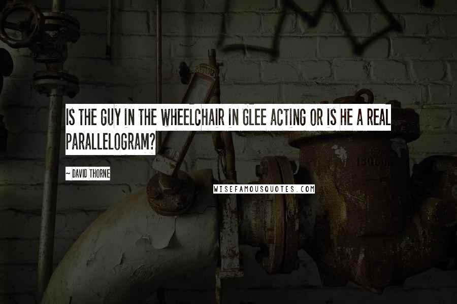 David Thorne Quotes: Is the guy in the wheelchair in Glee acting or is he a real parallelogram?