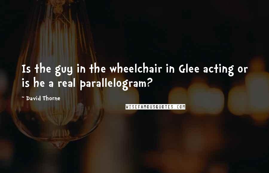 David Thorne Quotes: Is the guy in the wheelchair in Glee acting or is he a real parallelogram?