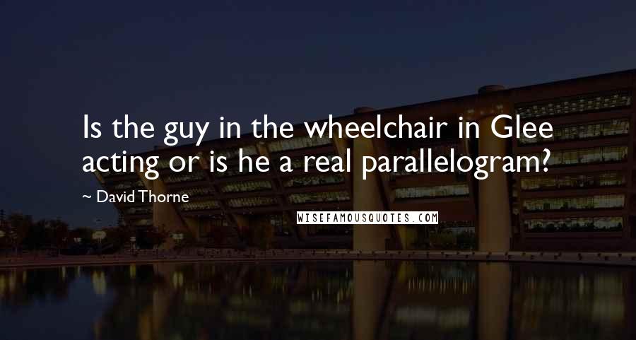 David Thorne Quotes: Is the guy in the wheelchair in Glee acting or is he a real parallelogram?