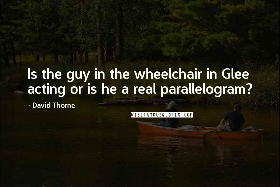 David Thorne Quotes: Is the guy in the wheelchair in Glee acting or is he a real parallelogram?