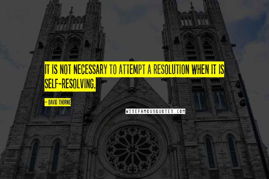 David Thorne Quotes: It is not necessary to attempt a resolution when it is self-resolving.