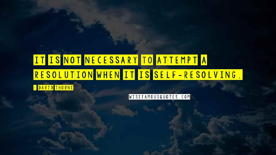 David Thorne Quotes: It is not necessary to attempt a resolution when it is self-resolving.