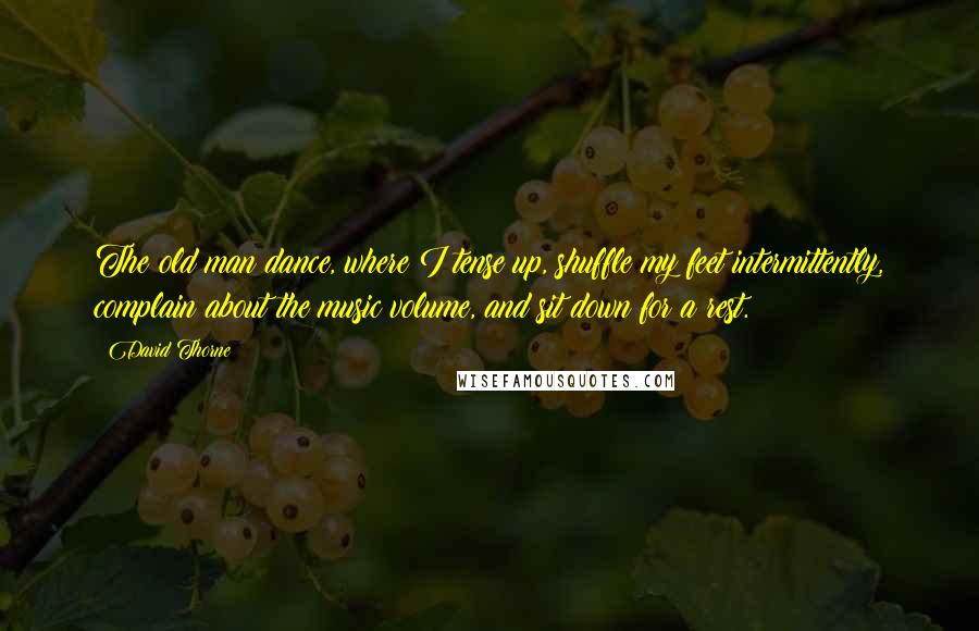 David Thorne Quotes: The old man dance, where I tense up, shuffle my feet intermittently, complain about the music volume, and sit down for a rest.