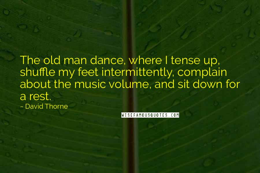 David Thorne Quotes: The old man dance, where I tense up, shuffle my feet intermittently, complain about the music volume, and sit down for a rest.