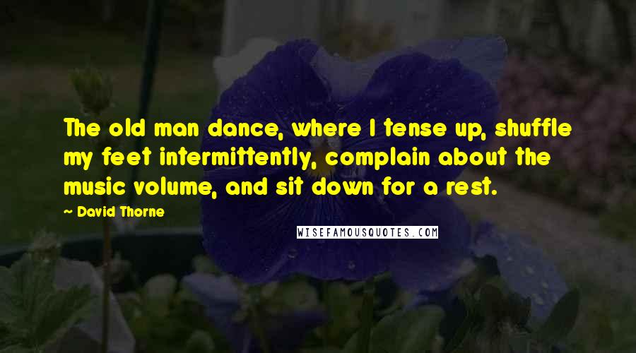 David Thorne Quotes: The old man dance, where I tense up, shuffle my feet intermittently, complain about the music volume, and sit down for a rest.