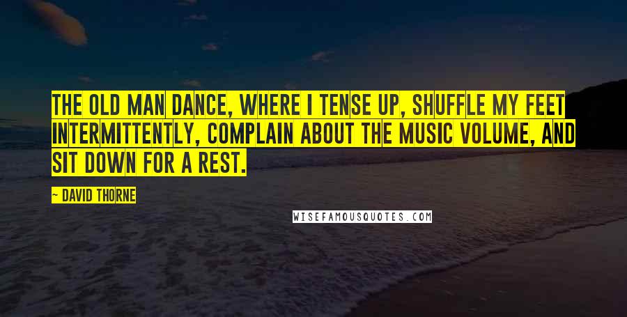 David Thorne Quotes: The old man dance, where I tense up, shuffle my feet intermittently, complain about the music volume, and sit down for a rest.