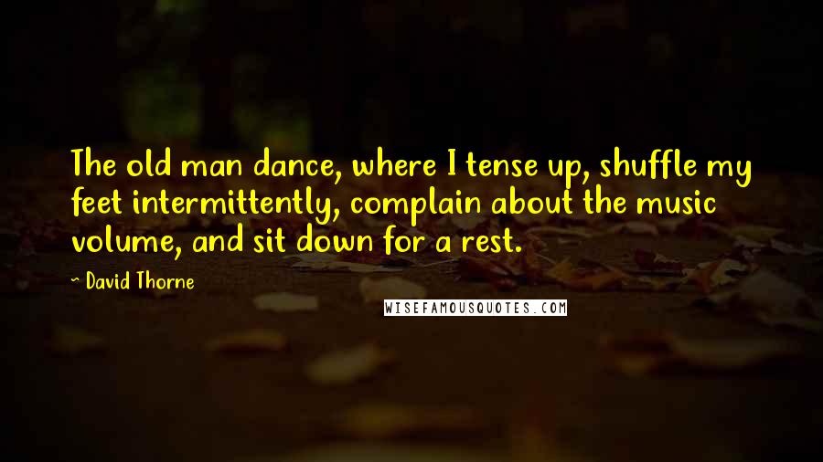 David Thorne Quotes: The old man dance, where I tense up, shuffle my feet intermittently, complain about the music volume, and sit down for a rest.