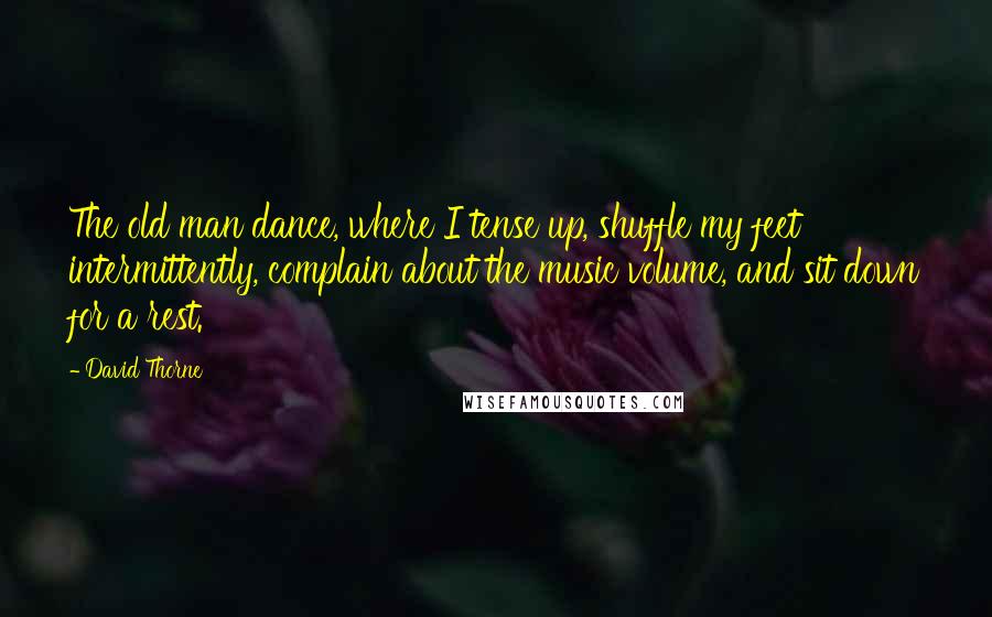 David Thorne Quotes: The old man dance, where I tense up, shuffle my feet intermittently, complain about the music volume, and sit down for a rest.