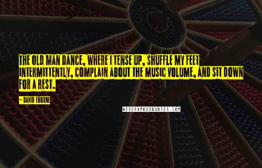 David Thorne Quotes: The old man dance, where I tense up, shuffle my feet intermittently, complain about the music volume, and sit down for a rest.