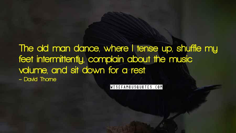 David Thorne Quotes: The old man dance, where I tense up, shuffle my feet intermittently, complain about the music volume, and sit down for a rest.