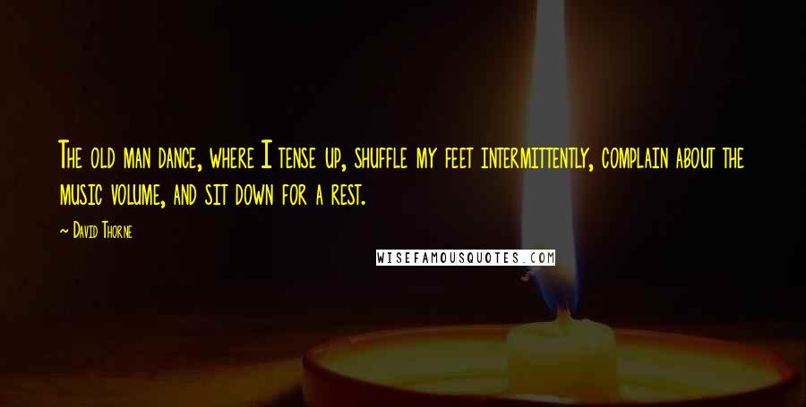 David Thorne Quotes: The old man dance, where I tense up, shuffle my feet intermittently, complain about the music volume, and sit down for a rest.