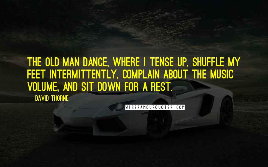 David Thorne Quotes: The old man dance, where I tense up, shuffle my feet intermittently, complain about the music volume, and sit down for a rest.