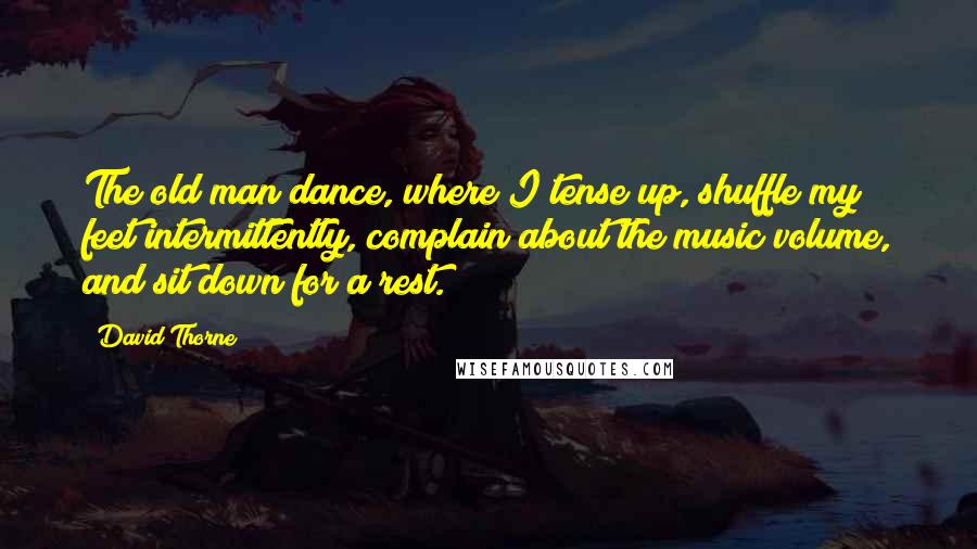 David Thorne Quotes: The old man dance, where I tense up, shuffle my feet intermittently, complain about the music volume, and sit down for a rest.