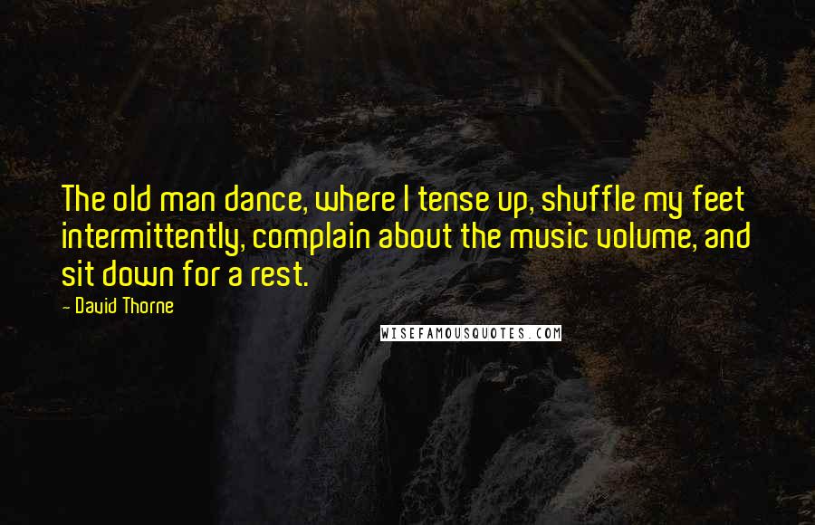 David Thorne Quotes: The old man dance, where I tense up, shuffle my feet intermittently, complain about the music volume, and sit down for a rest.