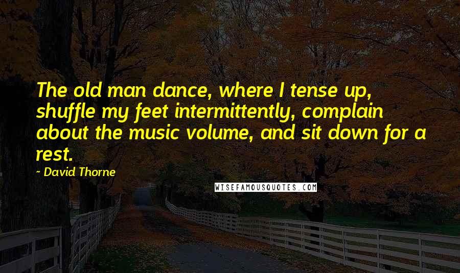 David Thorne Quotes: The old man dance, where I tense up, shuffle my feet intermittently, complain about the music volume, and sit down for a rest.