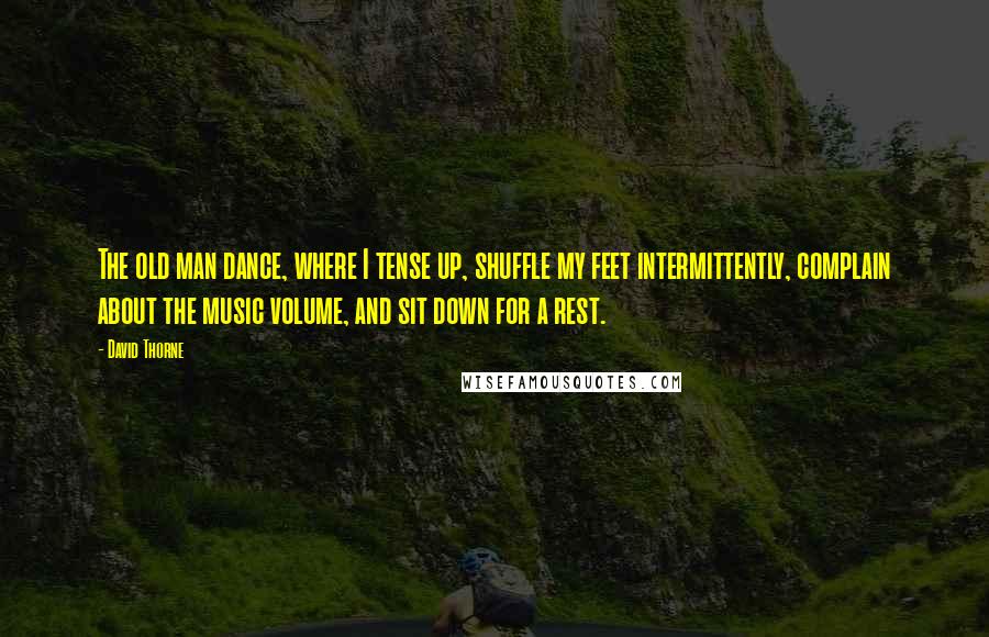 David Thorne Quotes: The old man dance, where I tense up, shuffle my feet intermittently, complain about the music volume, and sit down for a rest.