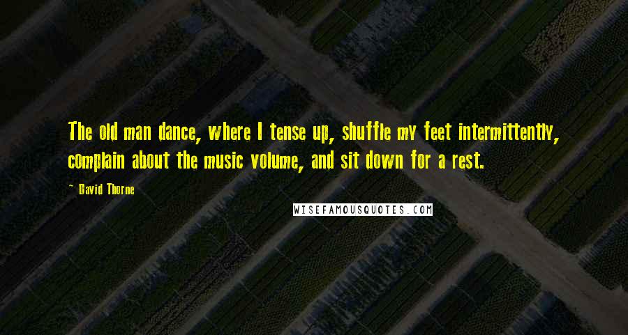 David Thorne Quotes: The old man dance, where I tense up, shuffle my feet intermittently, complain about the music volume, and sit down for a rest.