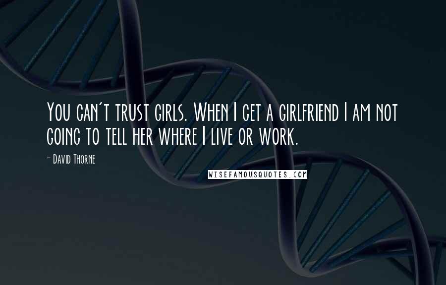 David Thorne Quotes: You can't trust girls. When I get a girlfriend I am not going to tell her where I live or work.