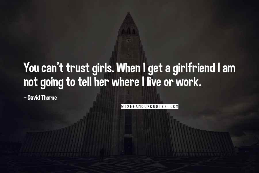 David Thorne Quotes: You can't trust girls. When I get a girlfriend I am not going to tell her where I live or work.