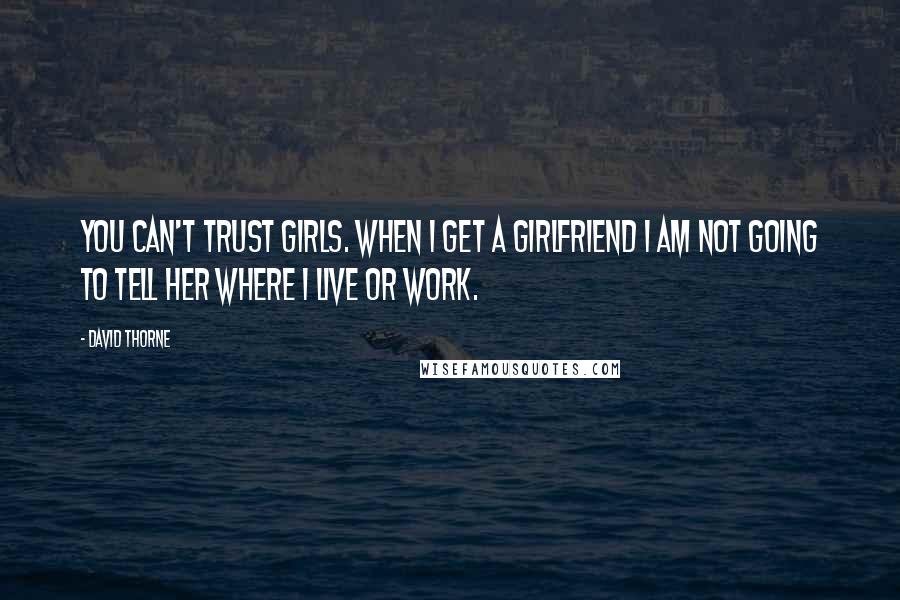 David Thorne Quotes: You can't trust girls. When I get a girlfriend I am not going to tell her where I live or work.