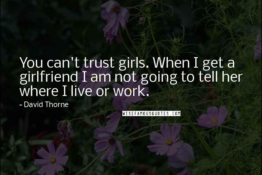 David Thorne Quotes: You can't trust girls. When I get a girlfriend I am not going to tell her where I live or work.