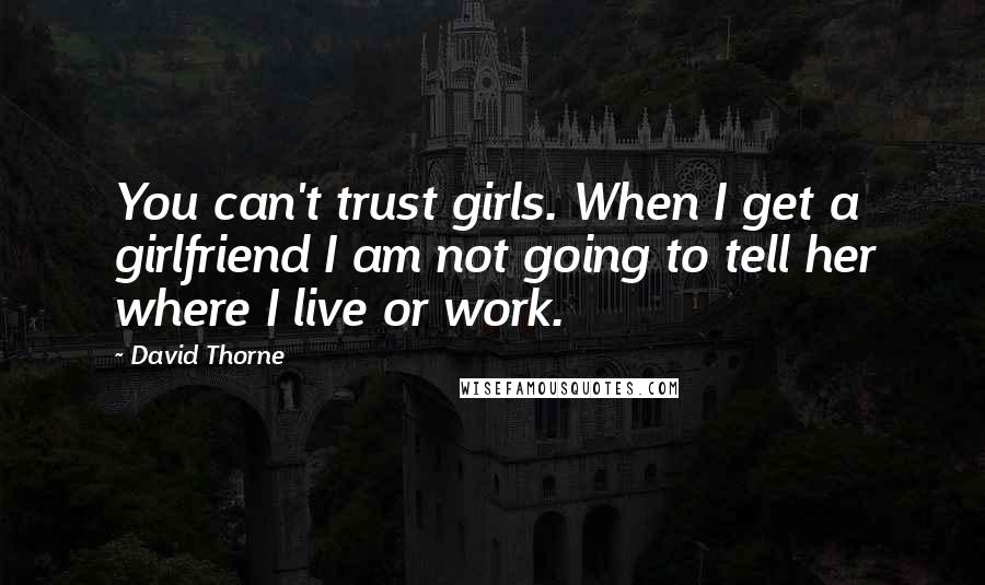 David Thorne Quotes: You can't trust girls. When I get a girlfriend I am not going to tell her where I live or work.