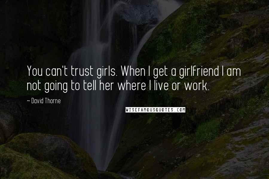 David Thorne Quotes: You can't trust girls. When I get a girlfriend I am not going to tell her where I live or work.