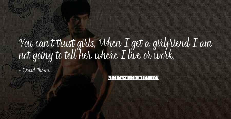 David Thorne Quotes: You can't trust girls. When I get a girlfriend I am not going to tell her where I live or work.