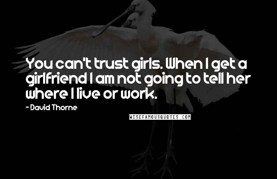 David Thorne Quotes: You can't trust girls. When I get a girlfriend I am not going to tell her where I live or work.