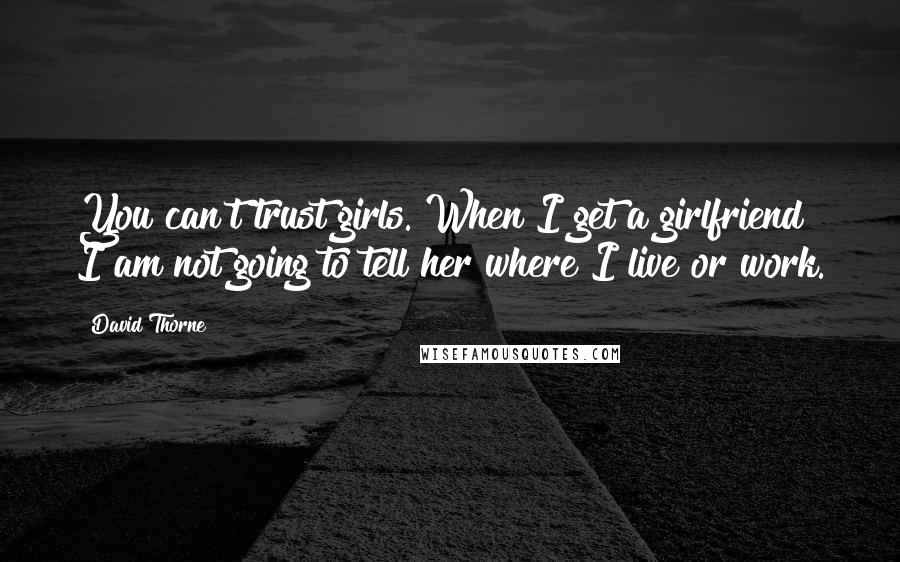 David Thorne Quotes: You can't trust girls. When I get a girlfriend I am not going to tell her where I live or work.