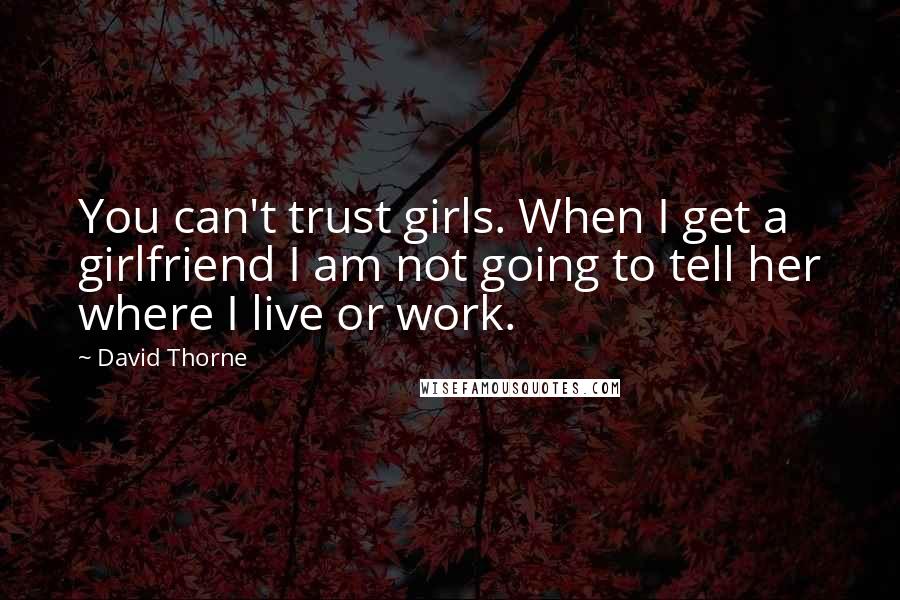 David Thorne Quotes: You can't trust girls. When I get a girlfriend I am not going to tell her where I live or work.