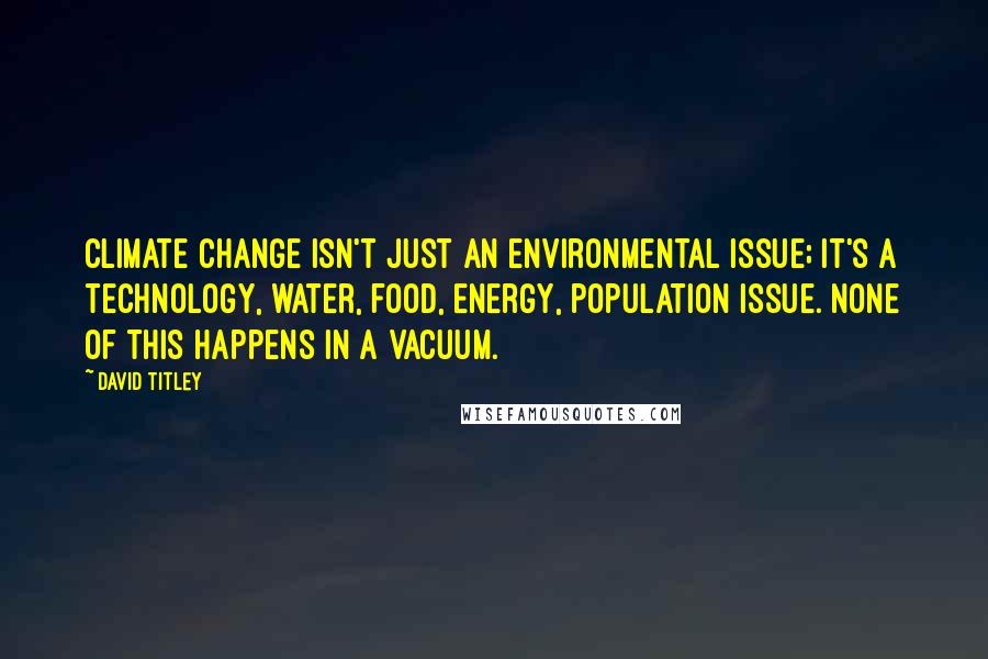 David Titley Quotes: Climate change isn't just an environmental issue; it's a technology, water, food, energy, population issue. None of this happens in a vacuum.