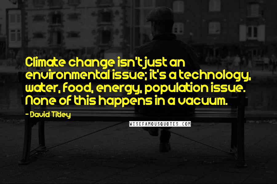 David Titley Quotes: Climate change isn't just an environmental issue; it's a technology, water, food, energy, population issue. None of this happens in a vacuum.