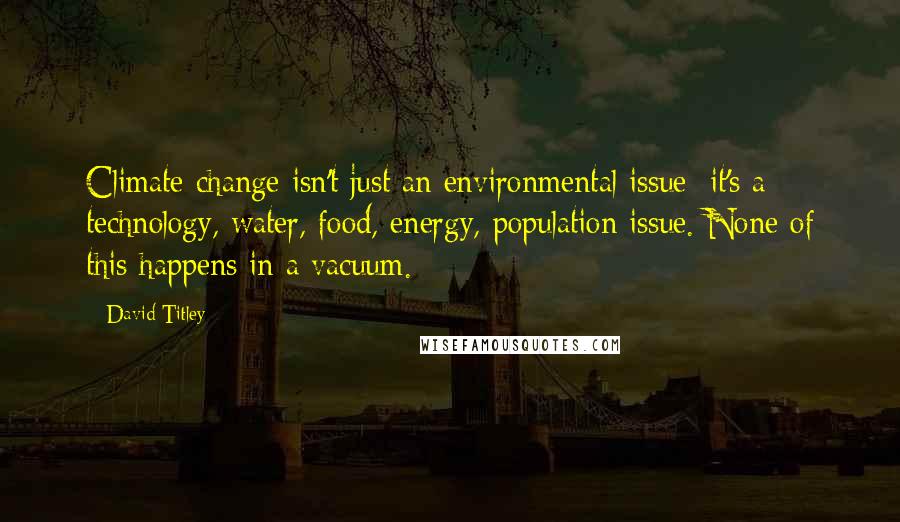 David Titley Quotes: Climate change isn't just an environmental issue; it's a technology, water, food, energy, population issue. None of this happens in a vacuum.