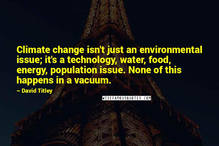 David Titley Quotes: Climate change isn't just an environmental issue; it's a technology, water, food, energy, population issue. None of this happens in a vacuum.