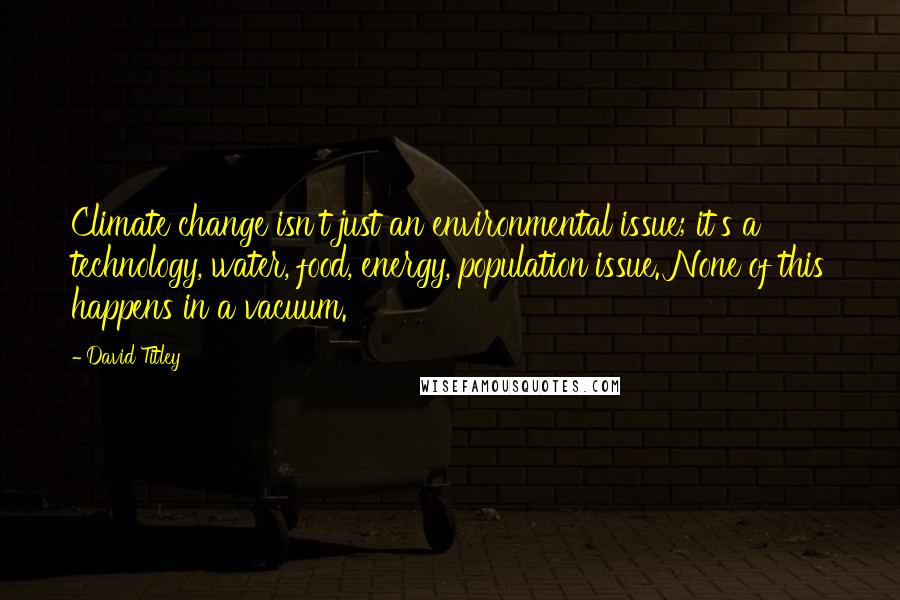 David Titley Quotes: Climate change isn't just an environmental issue; it's a technology, water, food, energy, population issue. None of this happens in a vacuum.