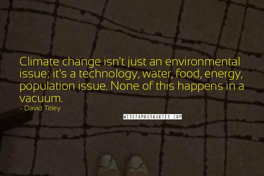 David Titley Quotes: Climate change isn't just an environmental issue; it's a technology, water, food, energy, population issue. None of this happens in a vacuum.