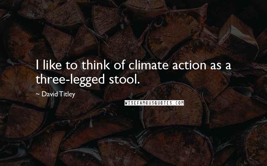 David Titley Quotes: I like to think of climate action as a three-legged stool.