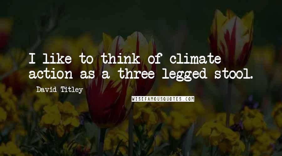 David Titley Quotes: I like to think of climate action as a three-legged stool.