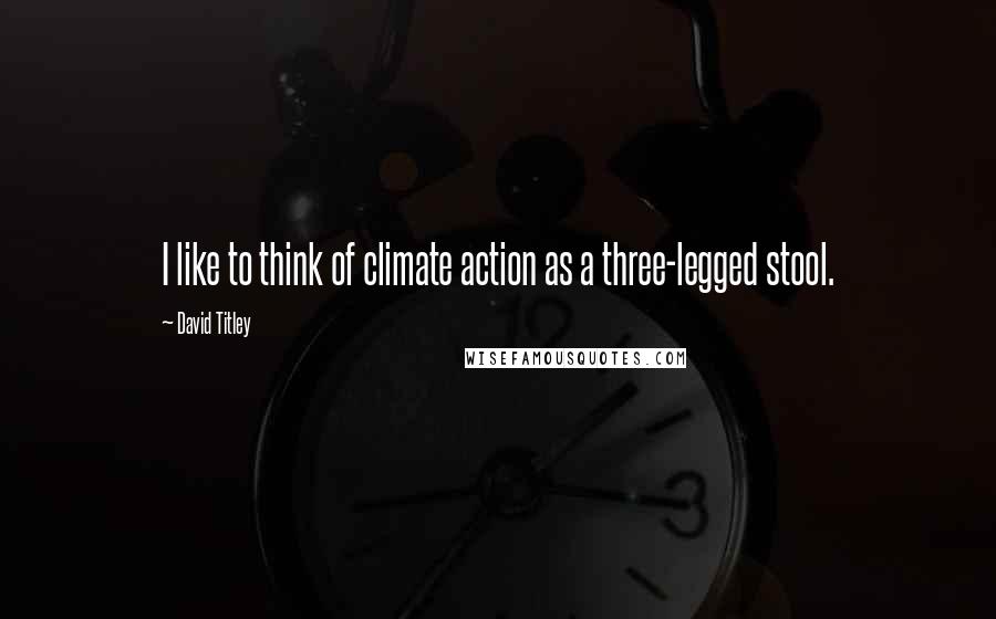 David Titley Quotes: I like to think of climate action as a three-legged stool.