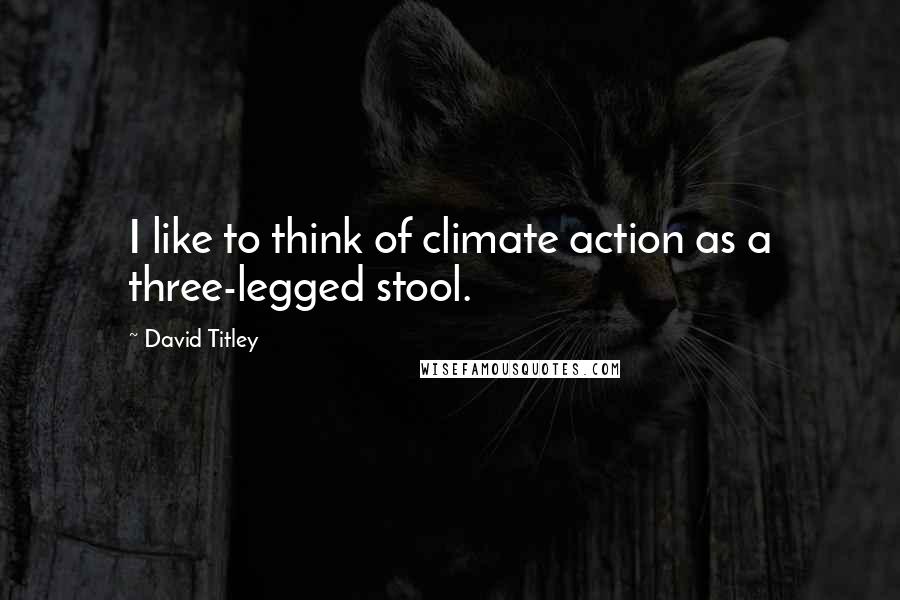 David Titley Quotes: I like to think of climate action as a three-legged stool.